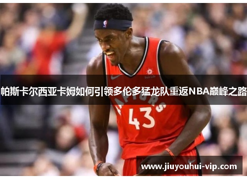 帕斯卡尔西亚卡姆如何引领多伦多猛龙队重返NBA巅峰之路