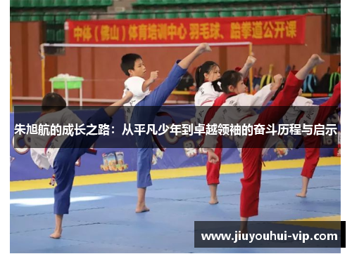 朱旭航的成长之路：从平凡少年到卓越领袖的奋斗历程与启示