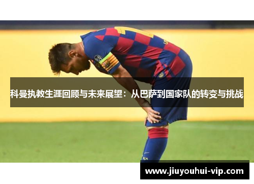 科曼执教生涯回顾与未来展望：从巴萨到国家队的转变与挑战