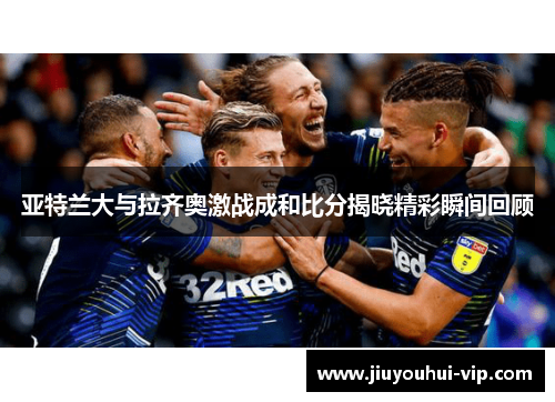 亚特兰大与拉齐奥激战成和比分揭晓精彩瞬间回顾