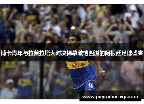 博卡青年与拉普拉塔大对决揭幕激情四溢的阿根廷足球盛宴
