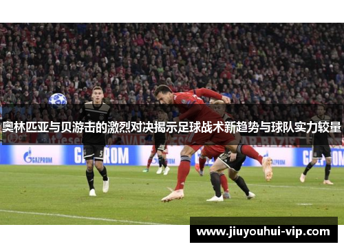 奥林匹亚与贝游击的激烈对决揭示足球战术新趋势与球队实力较量