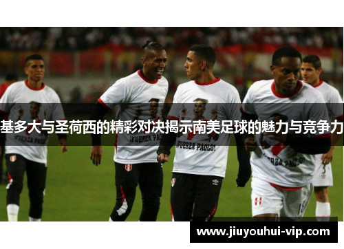 基多大与圣荷西的精彩对决揭示南美足球的魅力与竞争力
