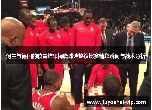 河兰与德国的较量结果揭晓球迷热议比赛精彩瞬间与战术分析