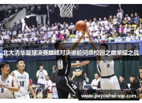北大清华篮球决赛巅峰对决谁能问鼎校园之巅荣耀之战