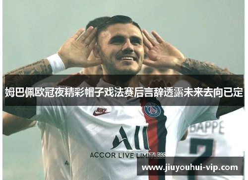姆巴佩欧冠夜精彩帽子戏法赛后言辞透露未来去向已定